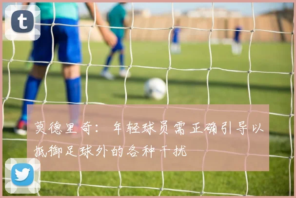 莫德里奇：年轻球员需正确引导以抵御足球外的各种干扰