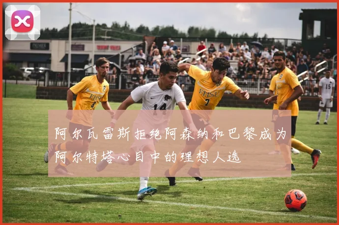 阿尔瓦雷斯拒绝阿森纳和巴黎成为阿尔特塔心目中的理想人选
