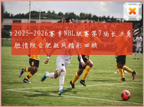 2025-2026赛季NBL联赛第7场长沙勇胜惜败合肥狂风精彩回顾