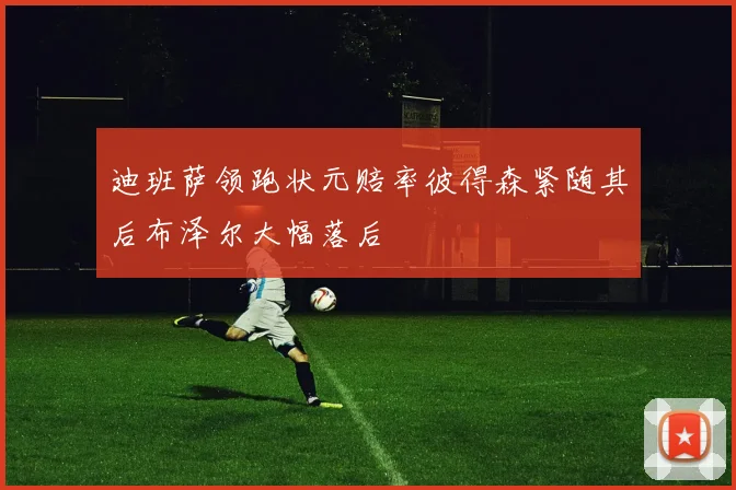 迪班萨领跑状元赔率彼得森紧随其后布泽尔大幅落后