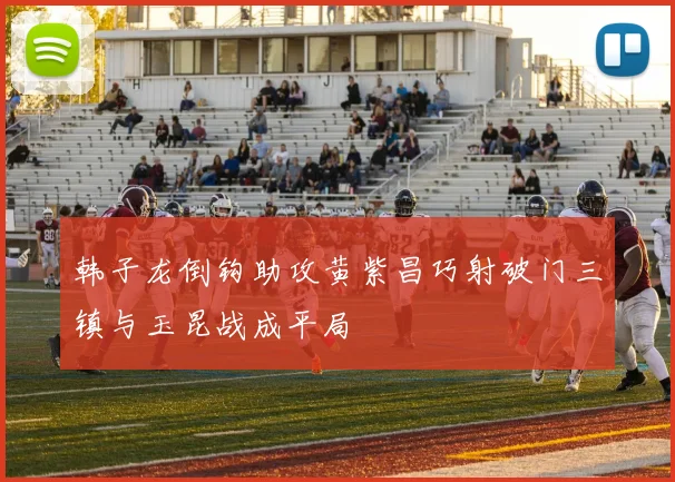 韩子龙倒钩助攻黄紫昌巧射破门三镇与玉昆战成平局