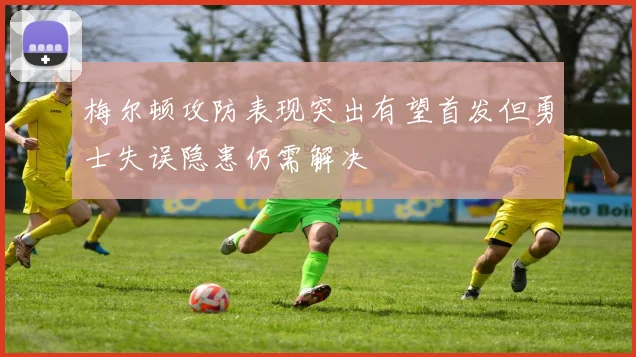 梅尔顿攻防表现突出有望首发但勇士失误隐患仍需解决