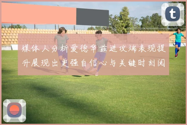媒体人分析爱德华兹进攻端表现提升展现出更强自信心与关键时刻阅读能力
