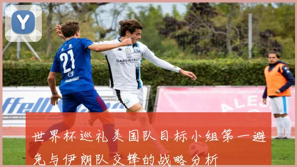 世界杯巡礼美国队目标小组第一避免与伊朗队交锋的战略分析