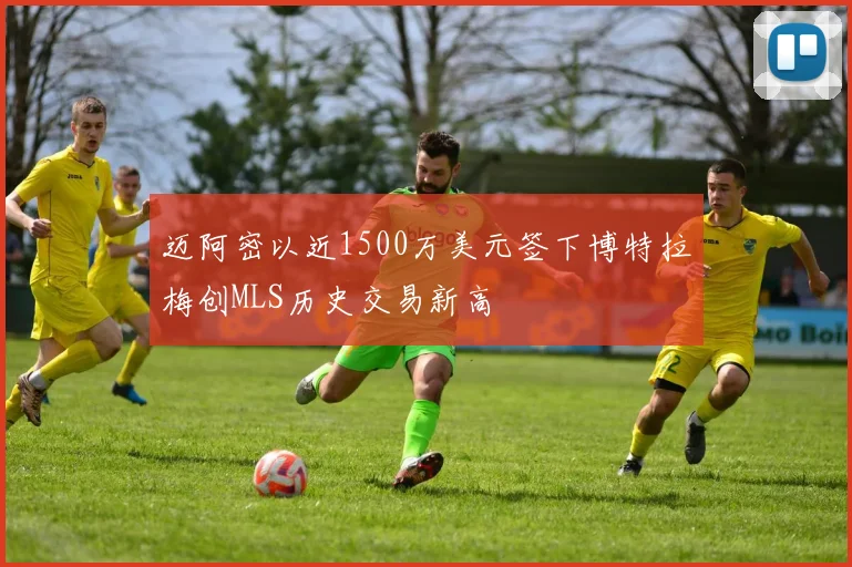 迈阿密以近1500万美元签下博特拉梅创MLS历史交易新高