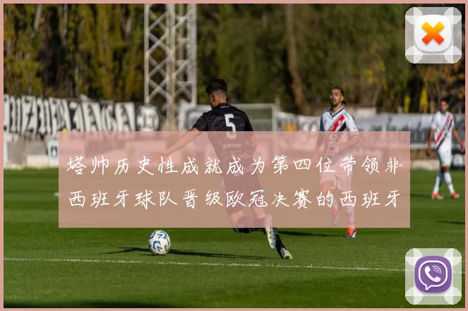 塔帅历史性成就成为第四位带领非西班牙球队晋级欧冠决赛的西班牙教练