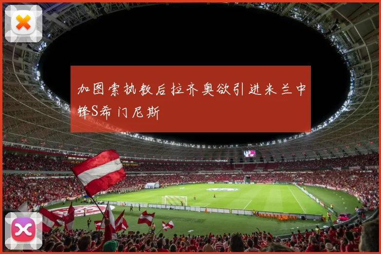 加图索执教后拉齐奥欲引进米兰中锋S希门尼斯