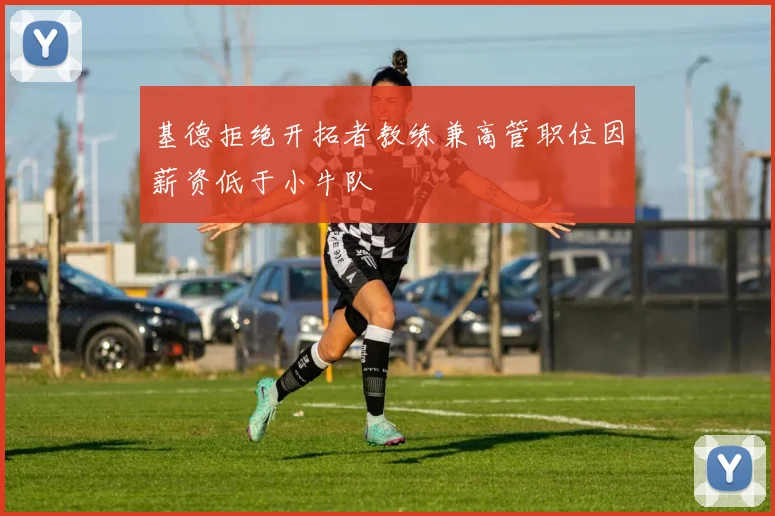 基德拒绝开拓者教练兼高管职位因薪资低于小牛队