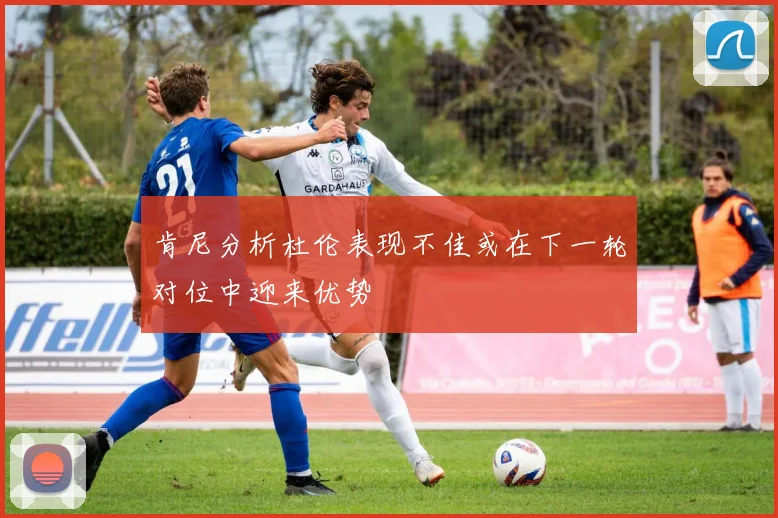 肯尼分析杜伦表现不佳或在下一轮对位中迎来优势