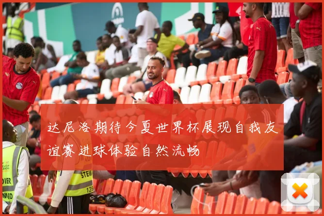 达尼洛期待今夏世界杯展现自我友谊赛进球体验自然流畅