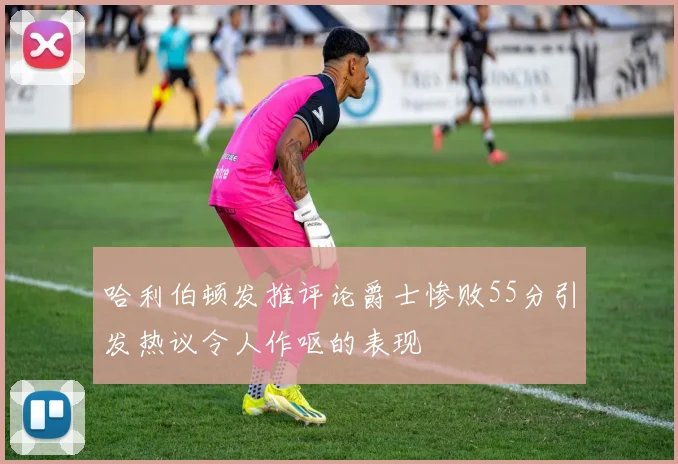 哈利伯顿发推评论爵士惨败55分引发热议令人作呕的表现