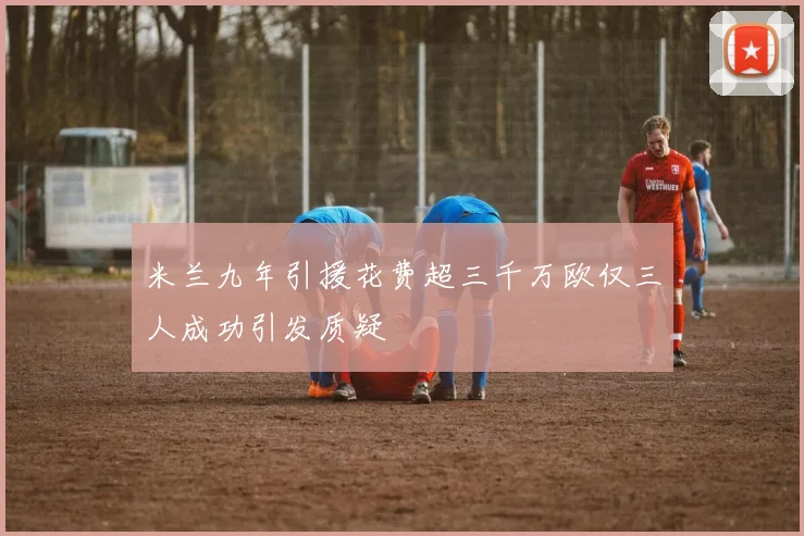 米兰九年引援花费超三千万欧仅三人成功引发质疑