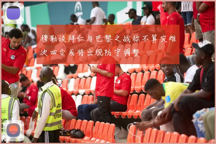 穆勒谈拜仁与巴黎之战称不算灾难次回合或将出现防守调整