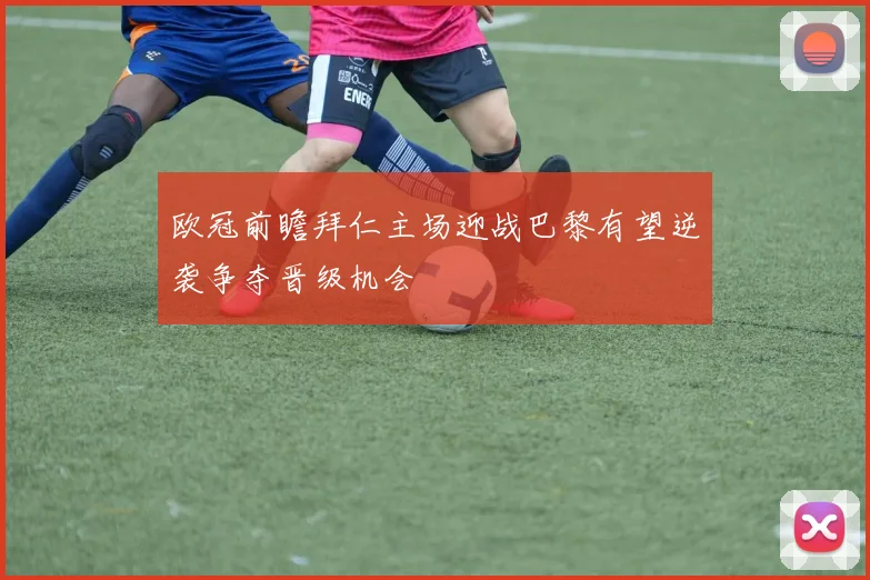 欧冠前瞻拜仁主场迎战巴黎有望逆袭争夺晋级机会