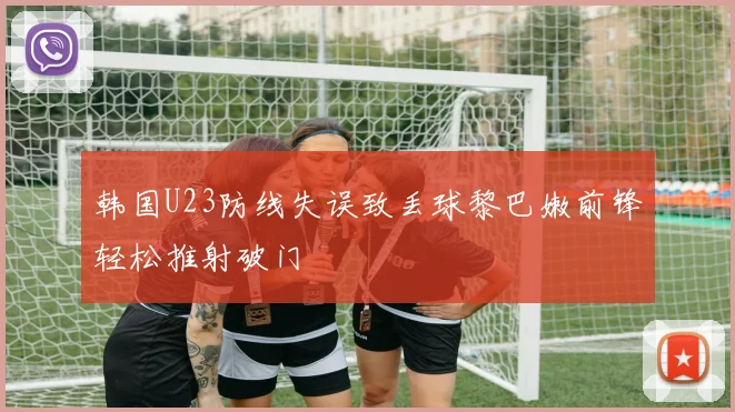 韩国U23防线失误致丢球黎巴嫩前锋轻松推射破门