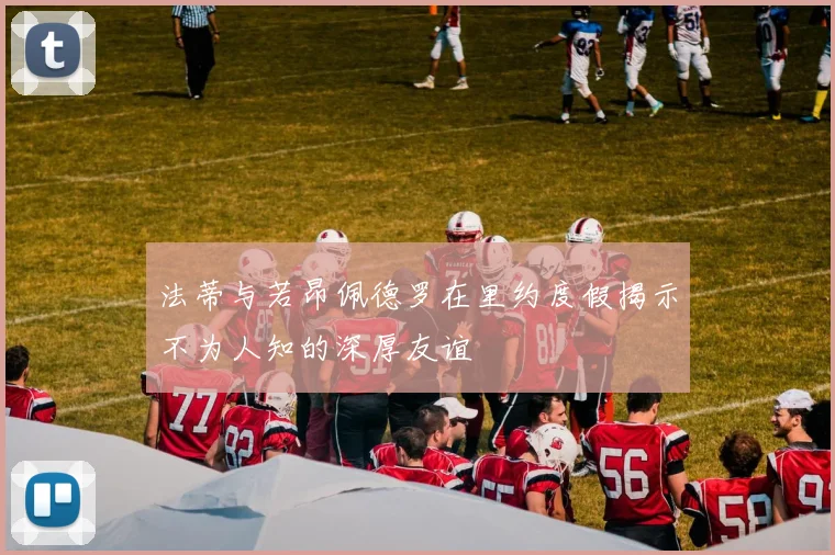 法蒂与若昂佩德罗在里约度假揭示不为人知的深厚友谊