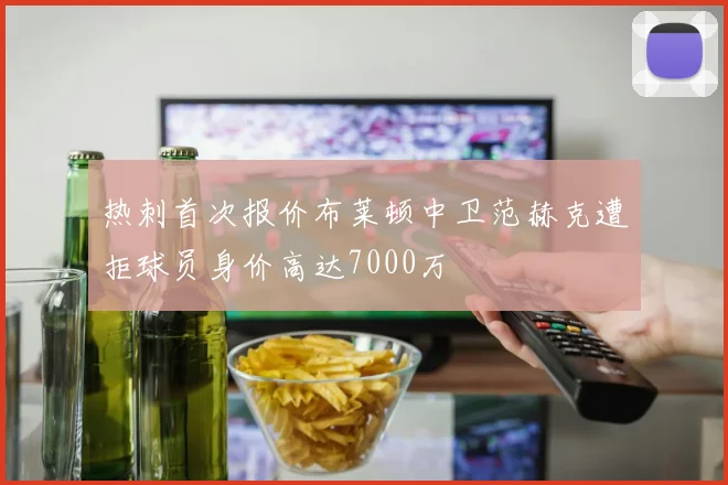热刺首次报价布莱顿中卫范赫克遭拒球员身价高达7000万