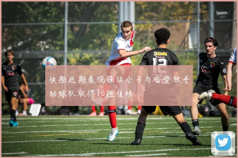快船近期表现强劲小卡与哈登联手助球队取得16胜佳绩