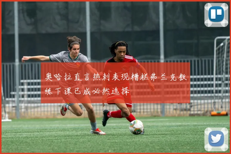奥哈拉直言热刺表现糟糕弗兰克教练下课已成必然选择